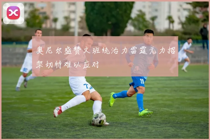 奥尼尔盛赞文班统治力雷霆无力招架切特难以应对