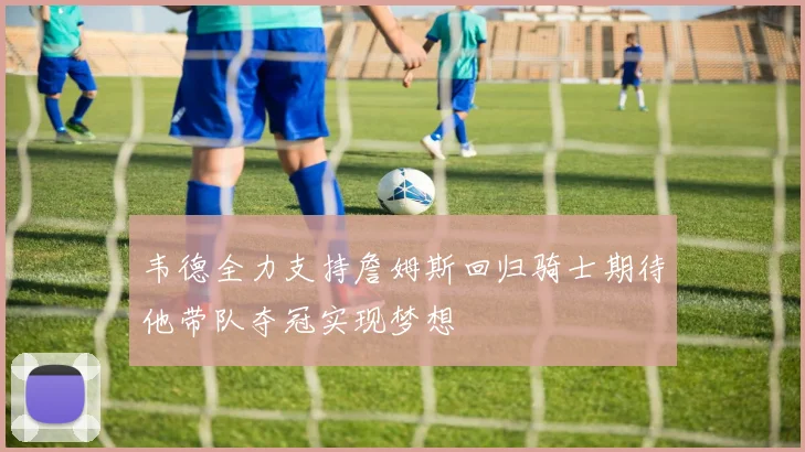 韦德全力支持詹姆斯回归骑士期待他带队夺冠实现梦想
