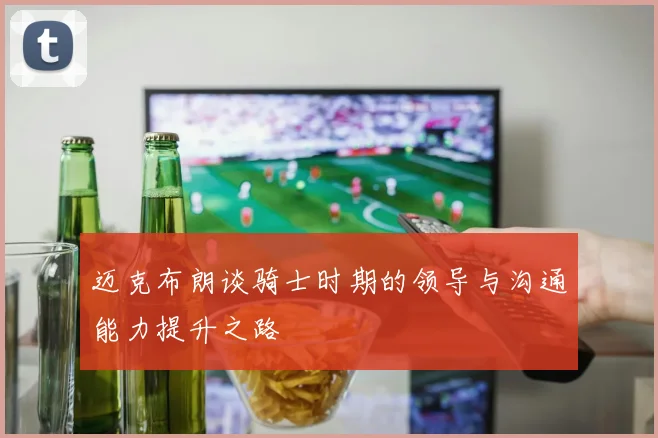 迈克布朗谈骑士时期的领导与沟通能力提升之路