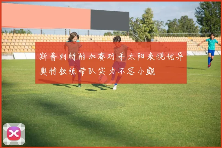斯普利特附加赛对手太阳表现优异奥特教练带队实力不容小觑