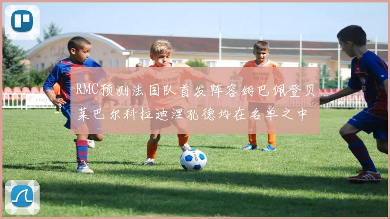 RMC预测法国队首发阵容姆巴佩登贝莱巴尔科拉迪涅孔德均在名单之中
