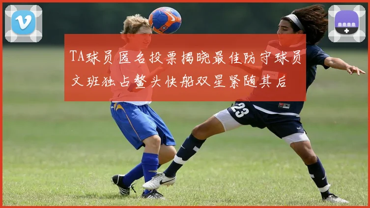 TA球员匿名投票揭晓最佳防守球员文班独占鳌头快船双星紧随其后