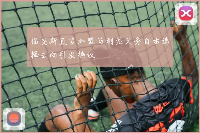 福克斯直言加盟马刺无义务自由选择去向引发热议