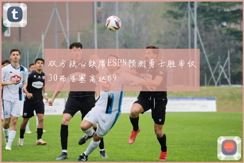 双方核心缺席ESPN预测勇士胜率仅30而活塞高达69