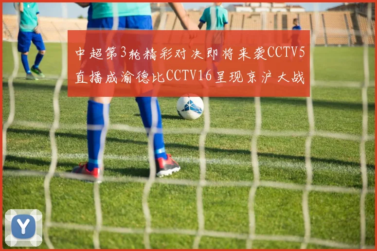 中超第3轮精彩对决即将来袭CCTV5直播成渝德比CCTV16呈现京沪大战