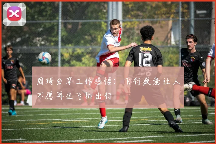周琦分享工作感悟：飞行疲惫让人不愿再坐飞机出行