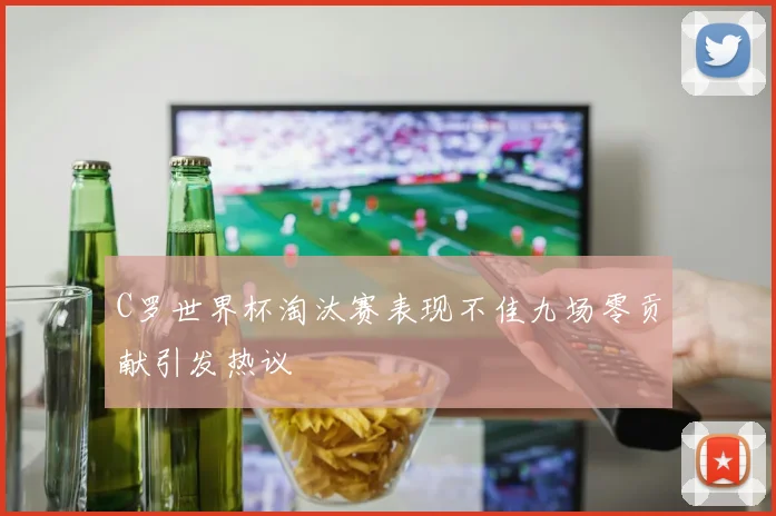 C罗世界杯淘汰赛表现不佳九场零贡献引发热议