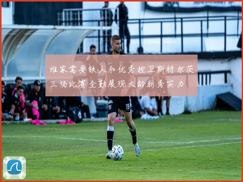 谁家需要铁人和优秀控卫斯特尔茨三场比赛全勤展现大龄新秀实力