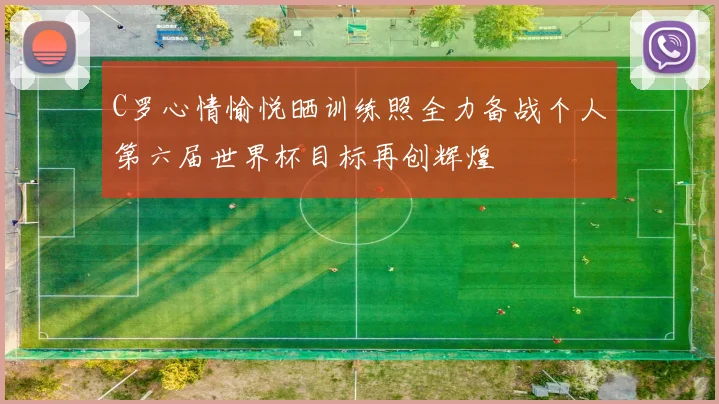 C罗心情愉悦晒训练照全力备战个人第六届世界杯目标再创辉煌