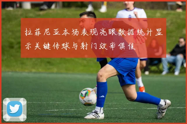 拉菲尼亚本场表现亮眼数据统计显示关键传球与射门效率俱佳