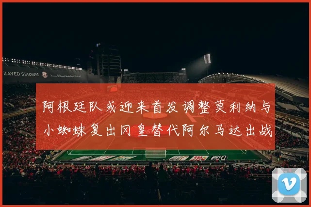 阿根廷队或迎来首发调整莫利纳与小蜘蛛复出冈皇替代阿尔马达出战