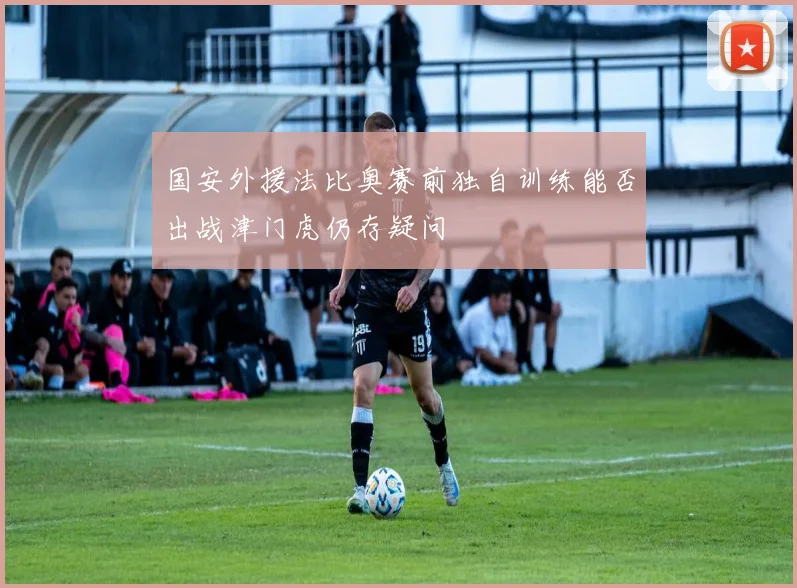 国安外援法比奥赛前独自训练能否出战津门虎仍存疑问