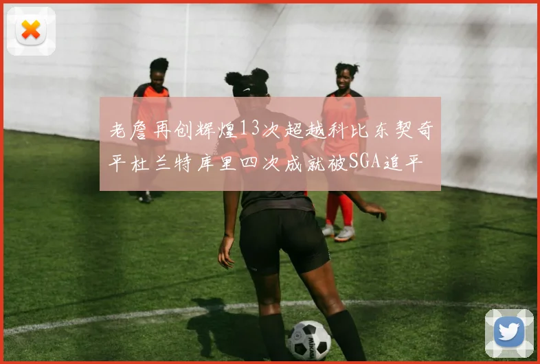 老詹再创辉煌13次超越科比东契奇平杜兰特库里四次成就被SGA追平