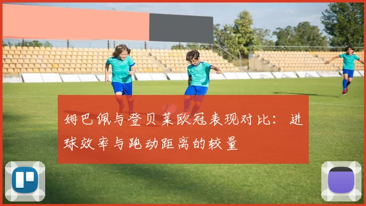 姆巴佩与登贝莱欧冠表现对比：进球效率与跑动距离的较量