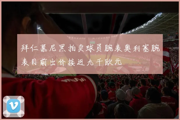 拜仁慕尼黑拍卖球员腕表奥利塞腕表目前出价接近九千欧元