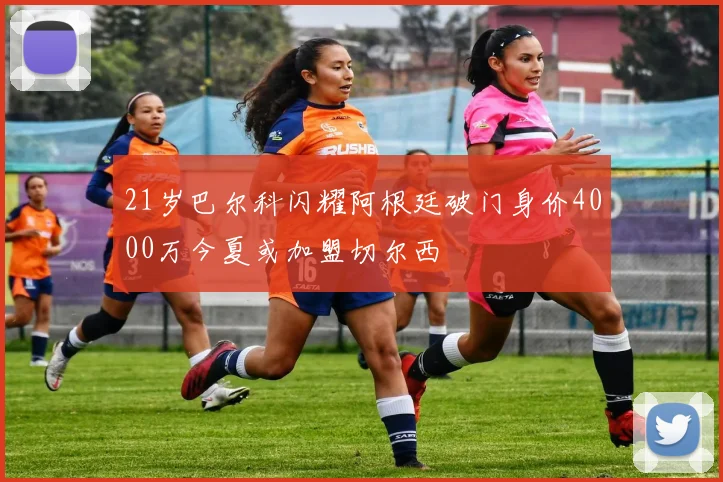21岁巴尔科闪耀阿根廷破门身价4000万今夏或加盟切尔西