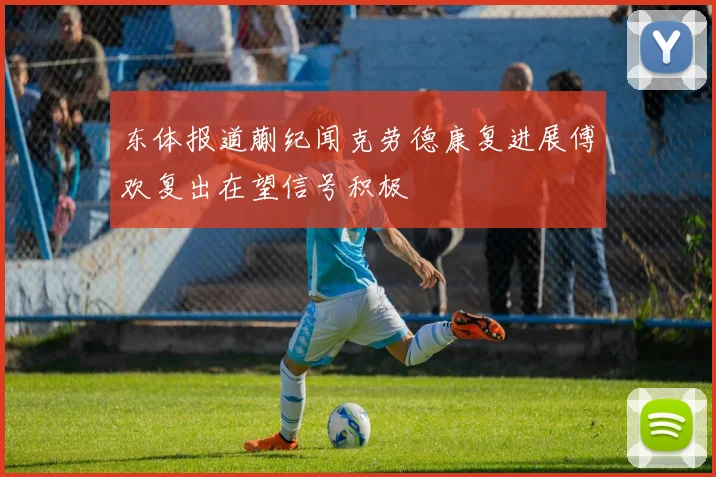 东体报道蒯纪闻克劳德康复进展傅欢复出在望信号积极