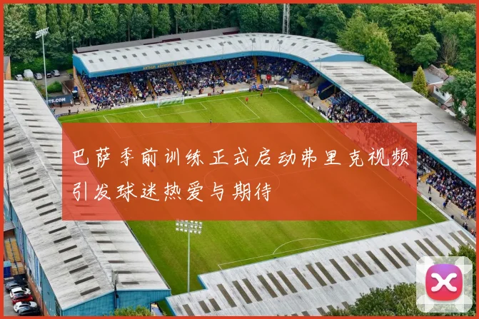 巴萨季前训练正式启动弗里克视频引发球迷热爱与期待