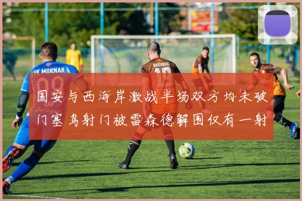 国安与西海岸激战半场双方均未破门塞鸟射门被雷森德解围仅有一射正