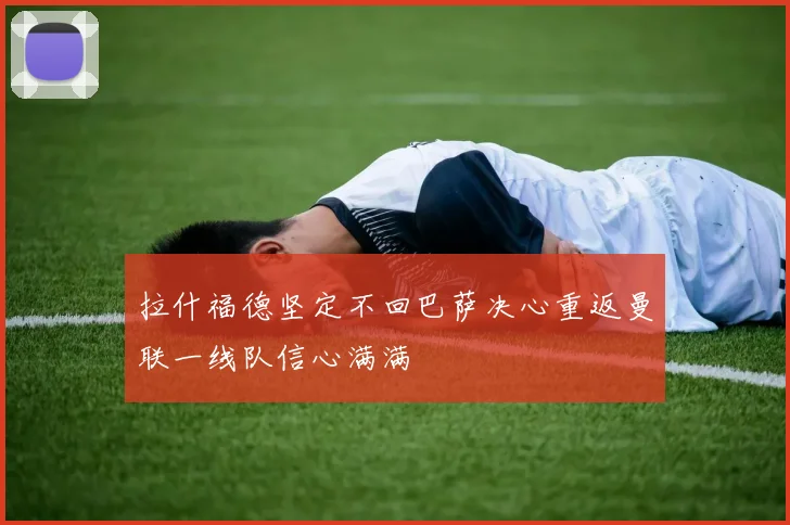 拉什福德坚定不回巴萨决心重返曼联一线队信心满满