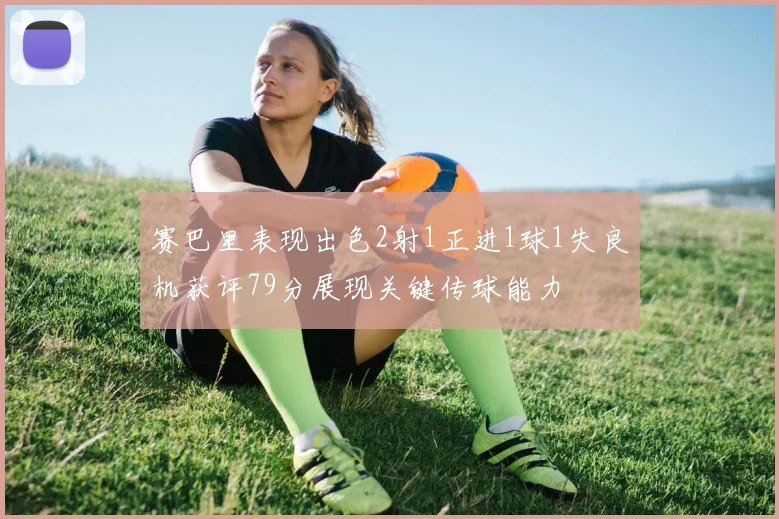 赛巴里表现出色2射1正进1球1失良机获评79分展现关键传球能力