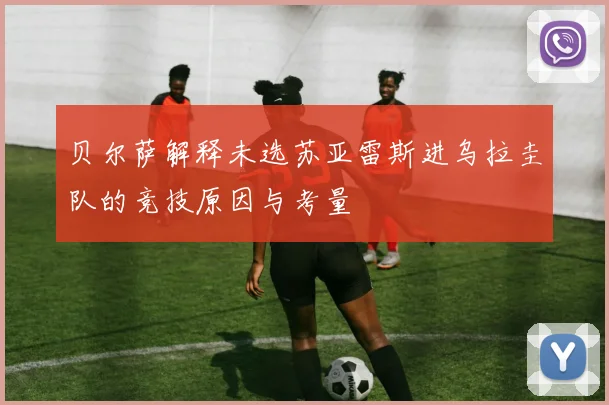 贝尔萨解释未选苏亚雷斯进乌拉圭队的竞技原因与考量