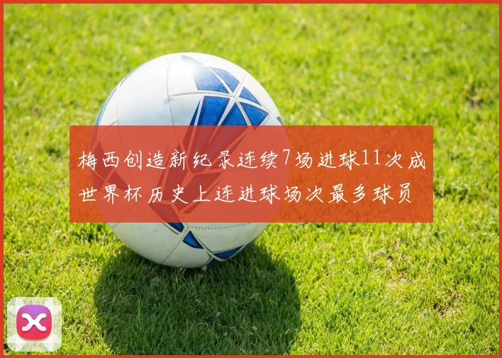 梅西创造新纪录连续7场进球11次成世界杯历史上连进球场次最多球员