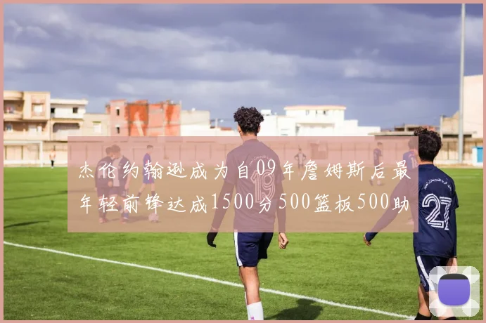 杰伦约翰逊成为自09年詹姆斯后最年轻前锋达成1500分500篮板500助攻成就