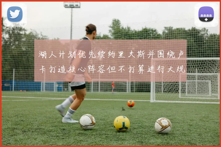 湖人计划优先续约里夫斯并围绕卢卡打造核心阵容但不打算进行大规模重建