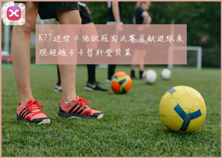 K77连续六场欧冠淘汰赛贡献进球表现超越卡卡哲科登贝莱