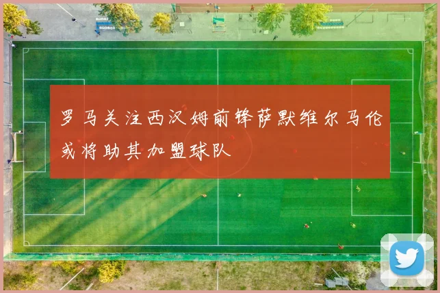 罗马关注西汉姆前锋萨默维尔马伦或将助其加盟球队