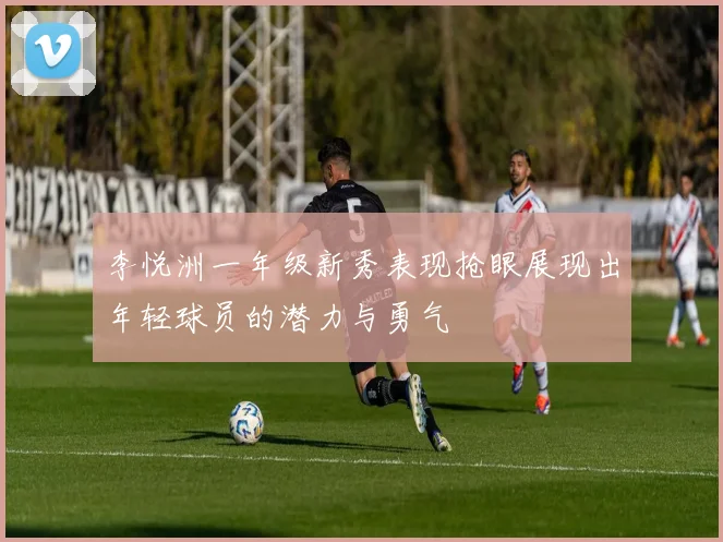 李悦洲一年级新秀表现抢眼展现出年轻球员的潜力与勇气