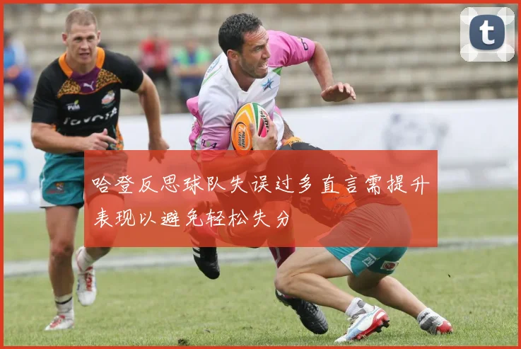 哈登反思球队失误过多直言需提升表现以避免轻松失分