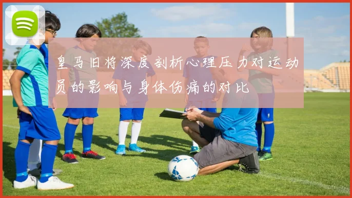 皇马旧将深度剖析心理压力对运动员的影响与身体伤痛的对比