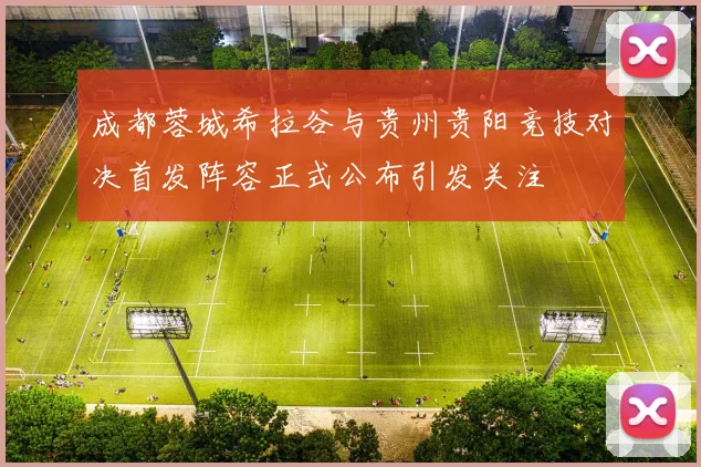 成都蓉城希拉谷与贵州贵阳竞技对决首发阵容正式公布引发关注