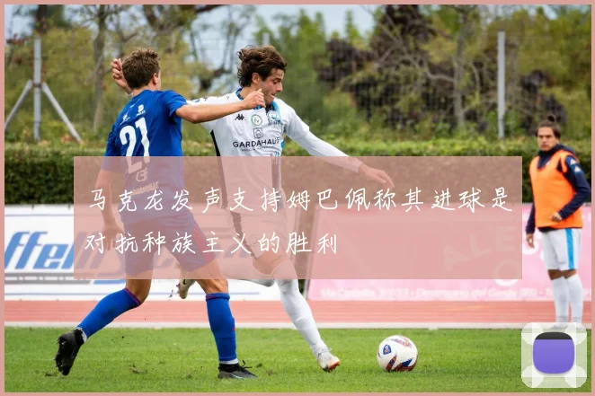 马克龙发声支持姆巴佩称其进球是对抗种族主义的胜利
