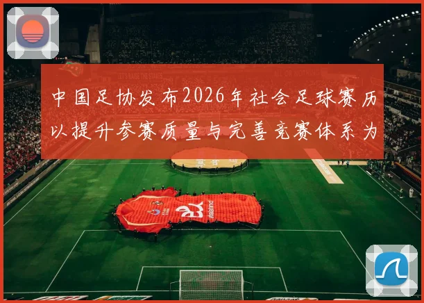 中国足协发布2026年社会足球赛历以提升参赛质量与完善竞赛体系为目标