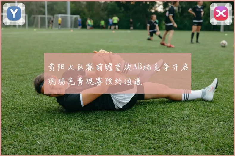 贵阳大区赛前瞻首次AB档竞争开启现场免费观赛预约通道