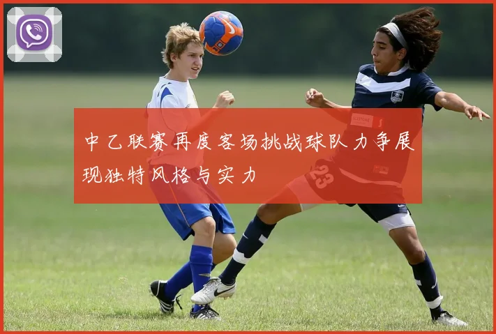 中乙联赛再度客场挑战球队力争展现独特风格与实力